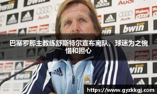 巴塞罗那主教练舒斯特尔宣布离队，球迷为之惋惜和担心