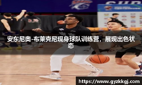 安东尼奥-布莱克尼现身球队训练营，展现出色状态