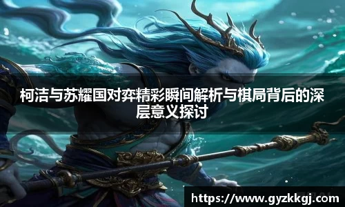 柯洁与苏耀国对弈精彩瞬间解析与棋局背后的深层意义探讨