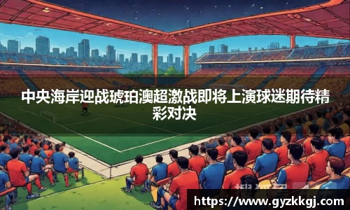中央海岸迎战琥珀澳超激战即将上演球迷期待精彩对决