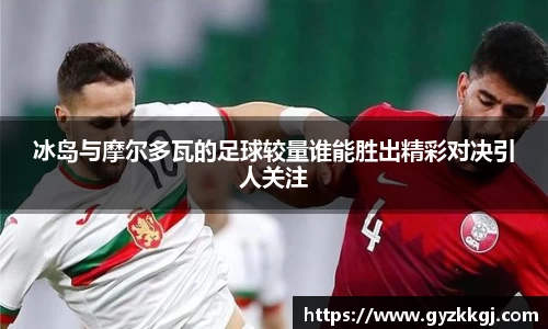 冰岛与摩尔多瓦的足球较量谁能胜出精彩对决引人关注