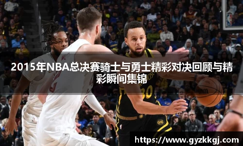 2015年NBA总决赛骑士与勇士精彩对决回顾与精彩瞬间集锦