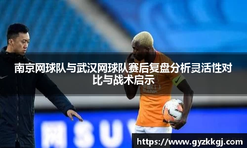 南京网球队与武汉网球队赛后复盘分析灵活性对比与战术启示