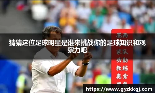 猜猜这位足球明星是谁来挑战你的足球知识和观察力吧