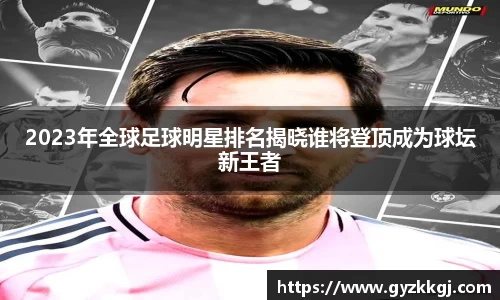 2023年全球足球明星排名揭晓谁将登顶成为球坛新王者