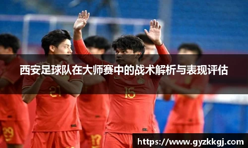 西安足球队在大师赛中的战术解析与表现评估