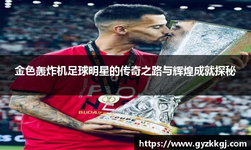 金色轰炸机足球明星的传奇之路与辉煌成就探秘