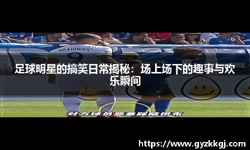 足球明星的搞笑日常揭秘：场上场下的趣事与欢乐瞬间