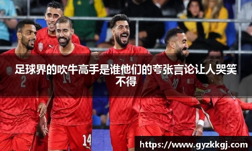 足球界的吹牛高手是谁他们的夸张言论让人哭笑不得